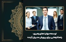 توسعه مهارت‌های رهبری: راهکارهایی برای پرورش مدیران آینده